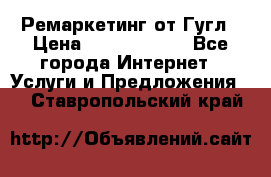 Ремаркетинг от Гугл › Цена ­ 5000-10000 - Все города Интернет » Услуги и Предложения   . Ставропольский край